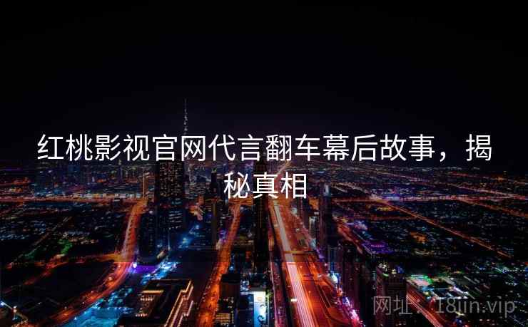 红桃影视官网代言翻车幕后故事,揭秘真相 红桃影视官网代言翻车幕后故事,揭秘真相