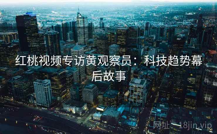 红桃视频专访黄观察员:科技趋势幕后故事 红桃视频专访黄观察员:科技趋势幕后故事