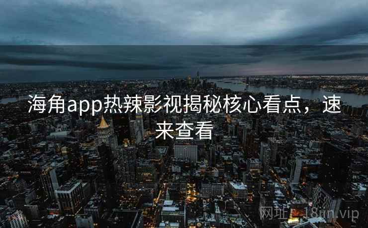 海角app热辣影视揭秘核心看点，速来查看