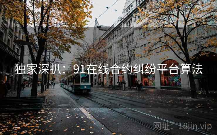 独家深扒:91在线合约纠纷平台算法 独家深扒:91在线合约纠纷平台算法