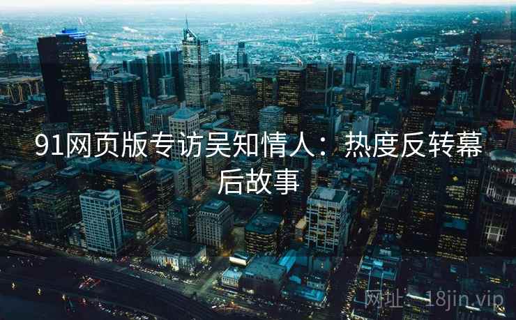 91网页版专访吴知情人:热度反转幕后故事 91网页版专访吴知情人:热度反转幕后故事