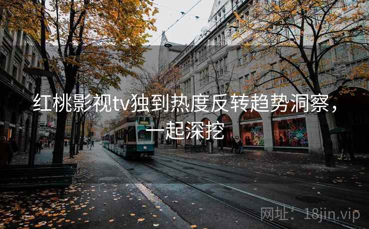 红桃影视tv独到热度反转趋势洞察，一起深挖