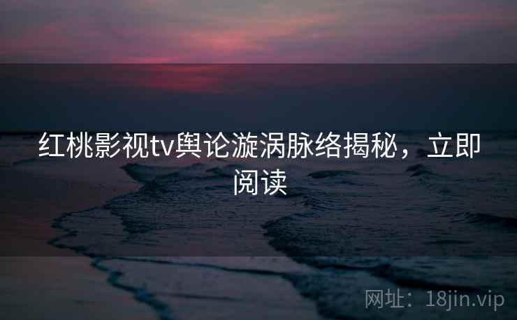 红桃影视tv舆论漩涡脉络揭秘,立即阅读 红桃影视tv舆论漩涡脉络揭秘,立即阅读