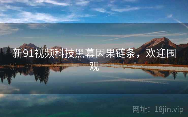 新91视频科技黑幕因果链条,欢迎围观 新91视频科技黑幕因果链条,欢迎围观