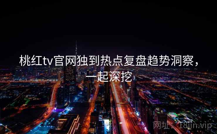 桃红tv官网独到热点复盘趋势洞察,一起深挖 桃红tv官网独到热点复盘趋势洞察,一起深挖