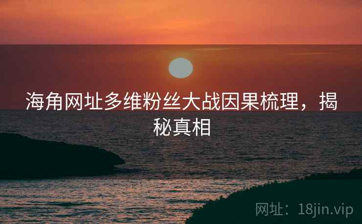 海角网址多维粉丝大战因果梳理，揭秘真相