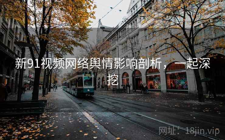 新91视频网络舆情影响剖析,一起深挖 新91视频网络舆情影响剖析,一起深挖
