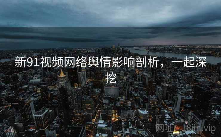 新91视频网络舆情影响剖析，一起深挖
