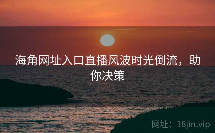 海角网址入口直播风波时光倒流，助你决策