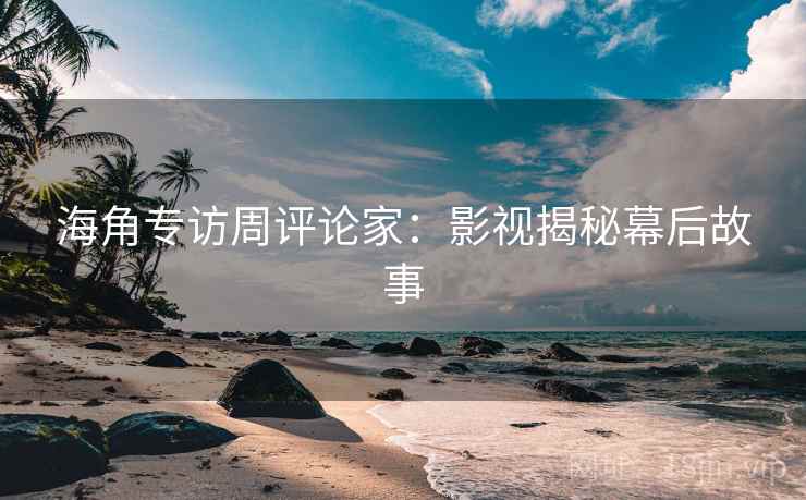 海角专访周评论家:影视揭秘幕后故事 海角专访周评论家:影视揭秘幕后故事