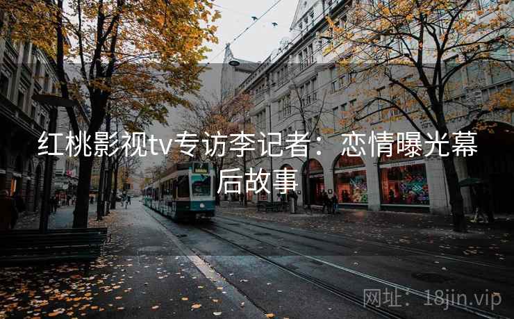 红桃影视tv专访李记者：恋情曝光幕后故事