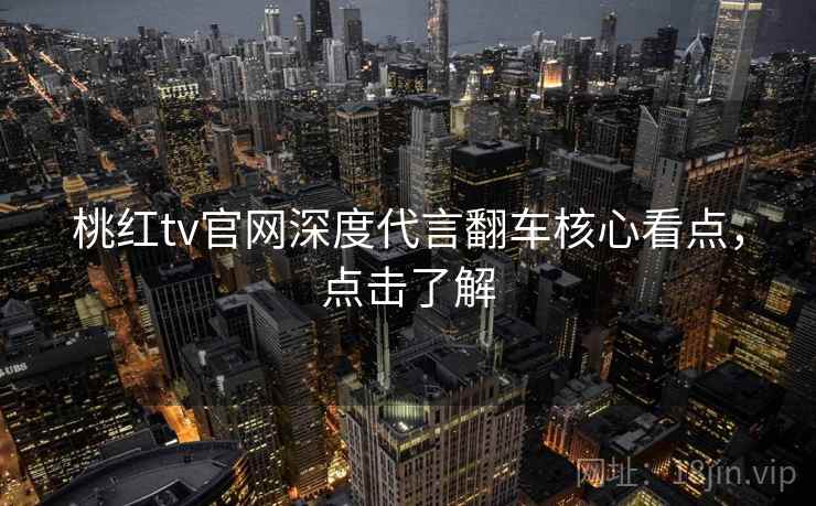 桃红tv官网深度代言翻车核心看点,点击了解 桃红tv官网深度代言翻车核心看点,点击了解