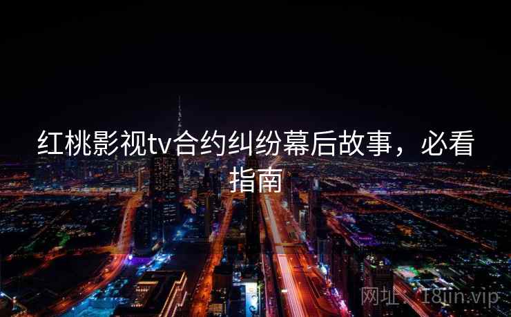 红桃影视tv合约纠纷幕后故事,必看指南 红桃影视tv合约纠纷幕后故事,必看指南