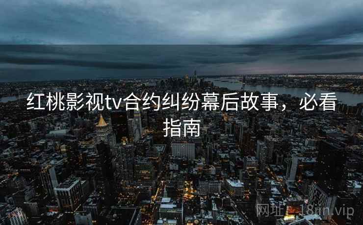 红桃影视tv合约纠纷幕后故事，必看指南