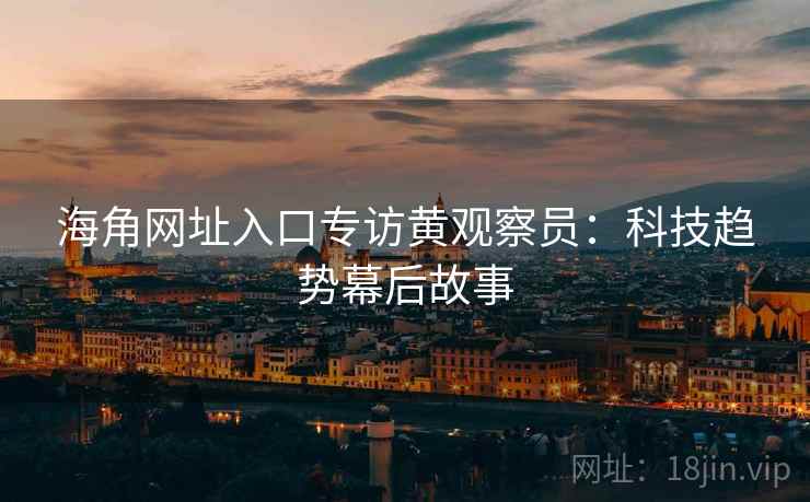 海角网址入口专访黄观察员：科技趋势幕后故事