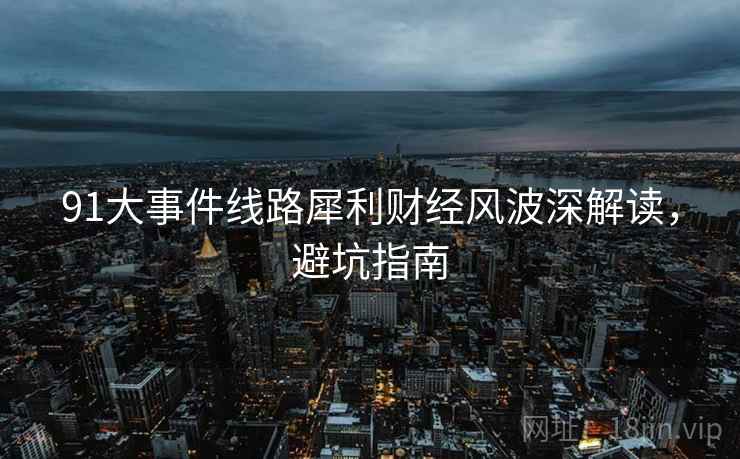 91大事件线路犀利财经风波深解读,避坑指南 91大事件线路犀利财经风波深解读,避坑指南