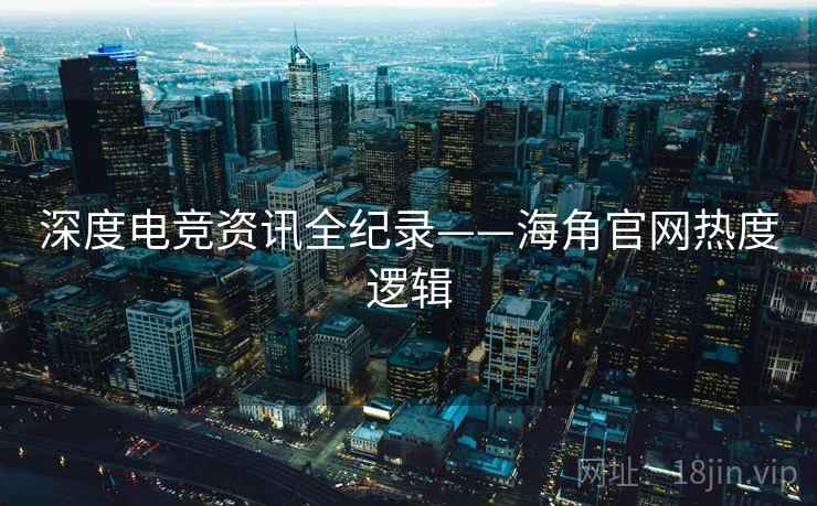 深度电竞资讯全纪录——海角官网热度逻辑 深度电竞资讯全纪录——海角官网热度逻辑