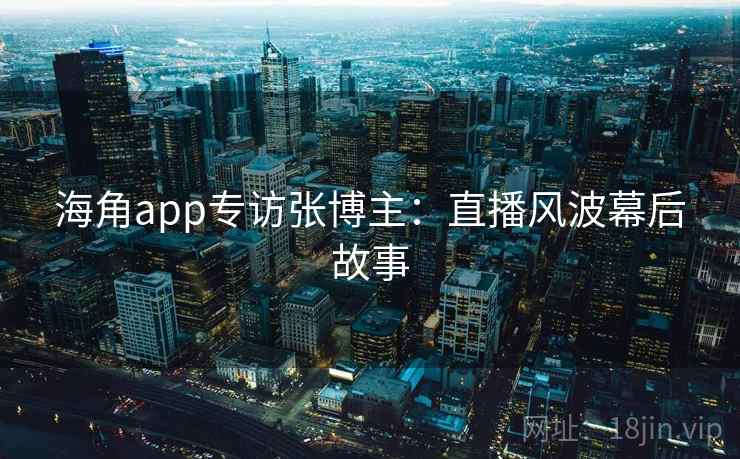 海角app专访张博主:直播风波幕后故事 海角app专访张博主:直播风波幕后故事