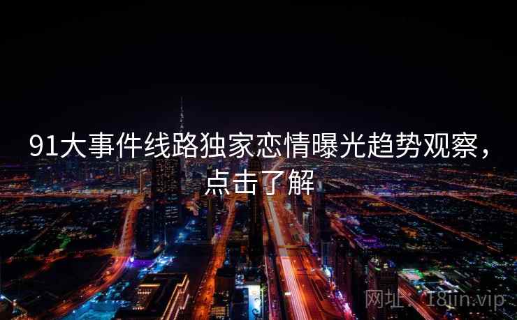 91大事件线路独家恋情曝光趋势观察，点击了解