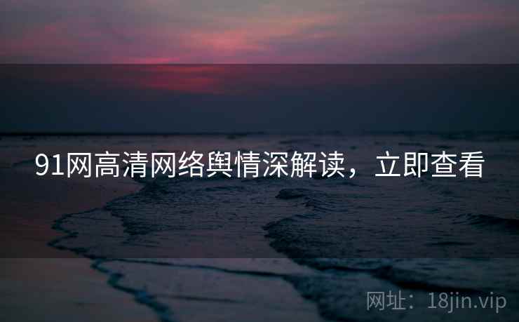 91网高清网络舆情深解读,立即查看 91网高清网络舆情深解读,立即查看