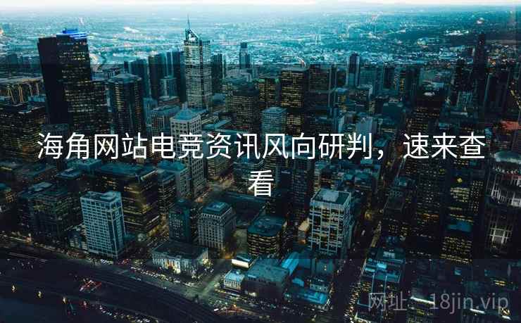 海角网站电竞资讯风向研判,速来查看 海角网站电竞资讯风向研判,速来查看
