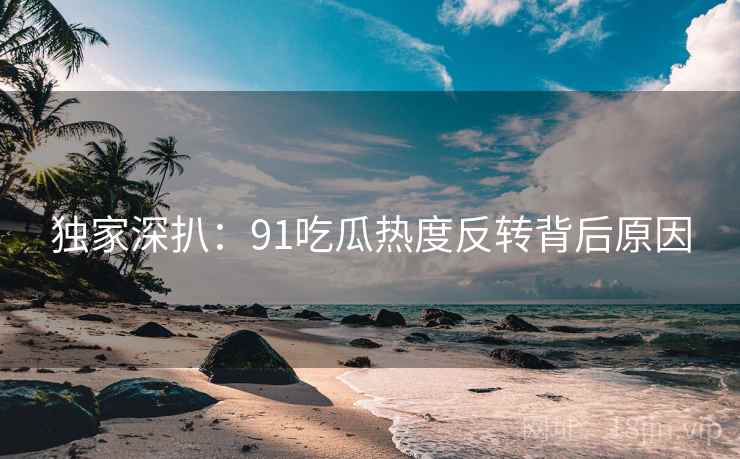 独家深扒:91吃瓜热度反转背后原因 独家深扒:91吃瓜热度反转背后原因