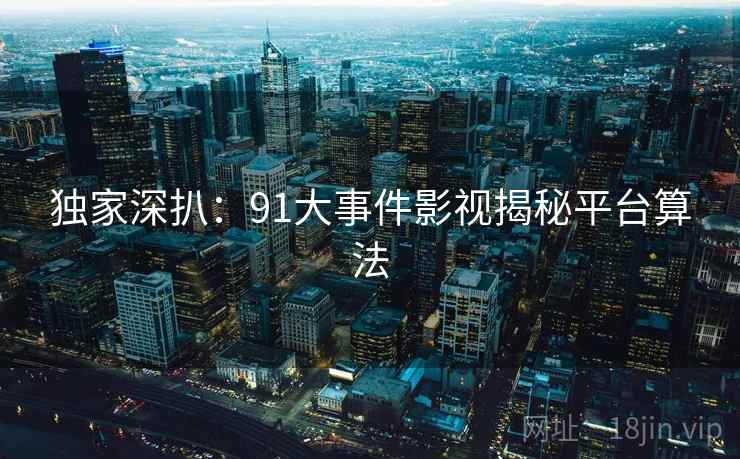 独家深扒:91大事件影视揭秘平台算法 独家深扒:91大事件影视揭秘平台算法