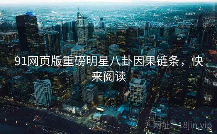 91网页版重磅明星八卦因果链条，快来阅读