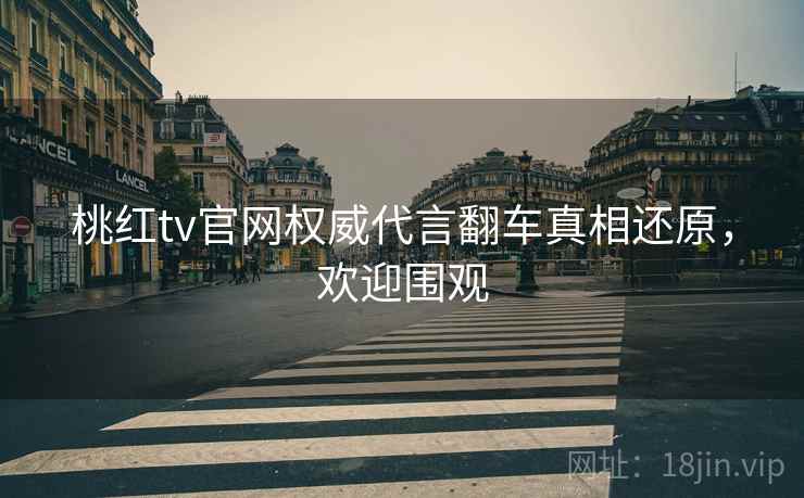 桃红tv官网权威代言翻车真相还原,欢迎围观 桃红tv官网权威代言翻车真相还原,欢迎围观