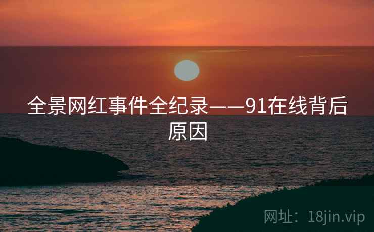 全景网红事件全纪录——91在线背后原因 全景网红事件全纪录——91在线背后原因