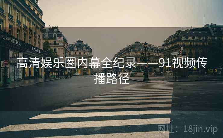 高清娱乐圈内幕全纪录——91视频传播路径