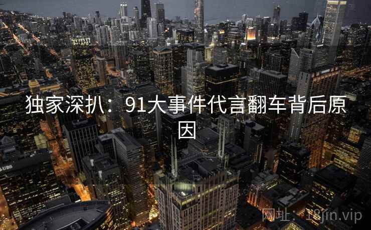 独家深扒:91大事件代言翻车背后原因 独家深扒:91大事件代言翻车背后原因