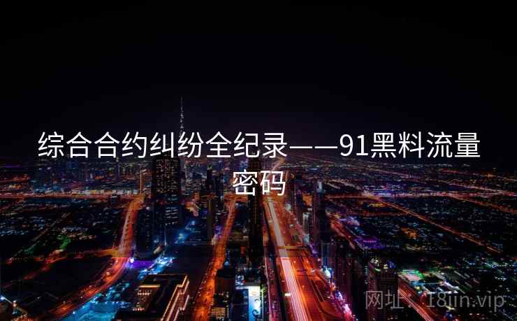 综合合约纠纷全纪录——91黑料流量密码 综合合约纠纷全纪录——91黑料流量密码