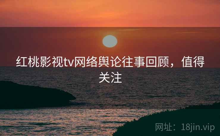 红桃影视tv网络舆论往事回顾，值得关注