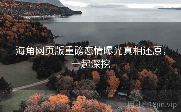 海角网页版重磅恋情曝光真相还原，一起深挖