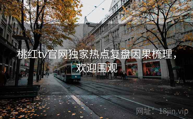 桃红tv官网独家热点复盘因果梳理，欢迎围观