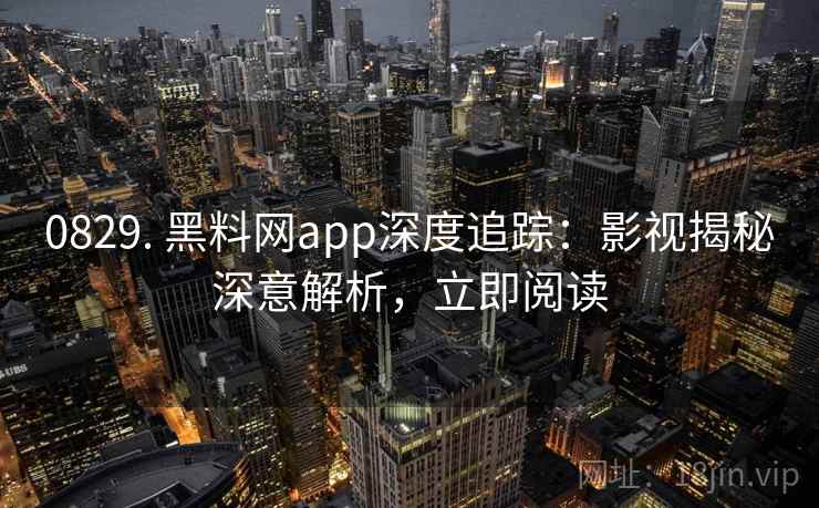 0829. 黑料网app深度追踪：影视揭秘深意解析，立即阅读