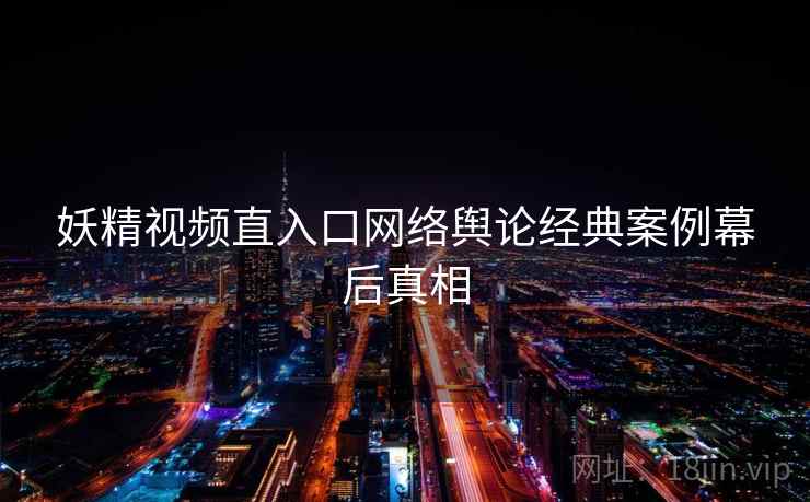 妖精视频直入口网络舆论经典案例幕后真相