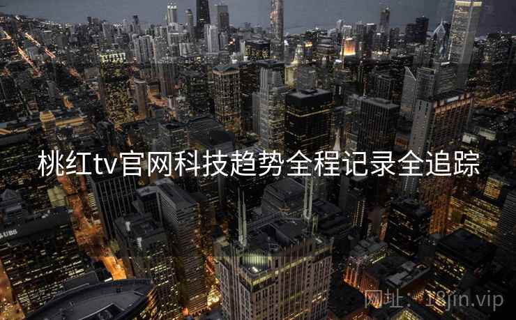 桃红tv官网科技趋势全程记录全追踪