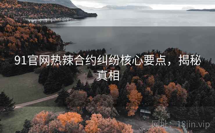 91官网热辣合约纠纷核心要点，揭秘真相