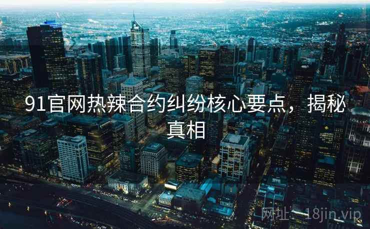 91官网热辣合约纠纷核心要点,揭秘真相 91官网热辣合约纠纷核心要点,揭秘真相