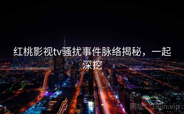 红桃影视tv骚扰事件脉络揭秘，一起深挖