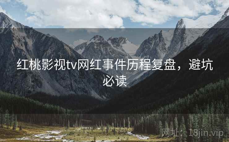 红桃影视tv网红事件历程复盘,避坑必读 红桃影视tv网红事件历程复盘,避坑必读