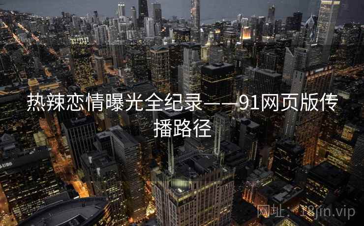 热辣恋情曝光全纪录——91网页版传播路径 热辣恋情曝光全纪录——91网页版传播路径