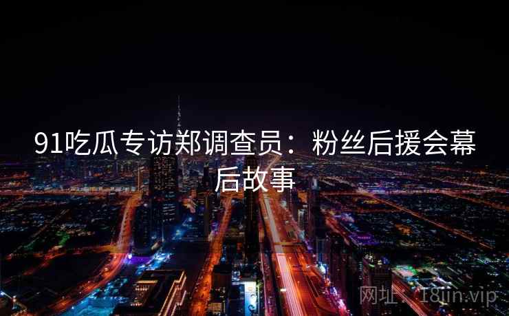 91吃瓜专访郑调查员:粉丝后援会幕后故事 91吃瓜专访郑调查员:粉丝后援会幕后故事