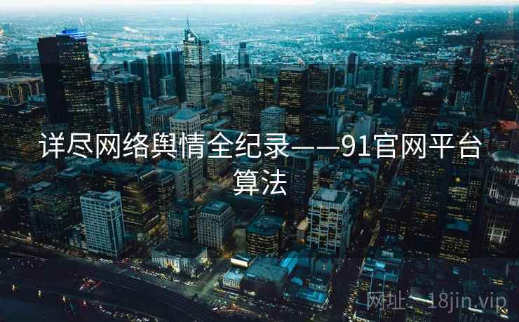 详尽网络舆情全纪录——91官网平台算法 详尽网络舆情全纪录——91官网平台算法
