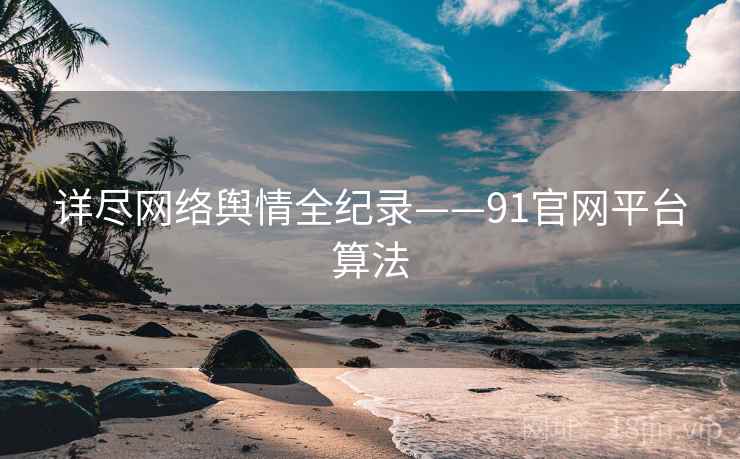 详尽网络舆情全纪录——91官网平台算法