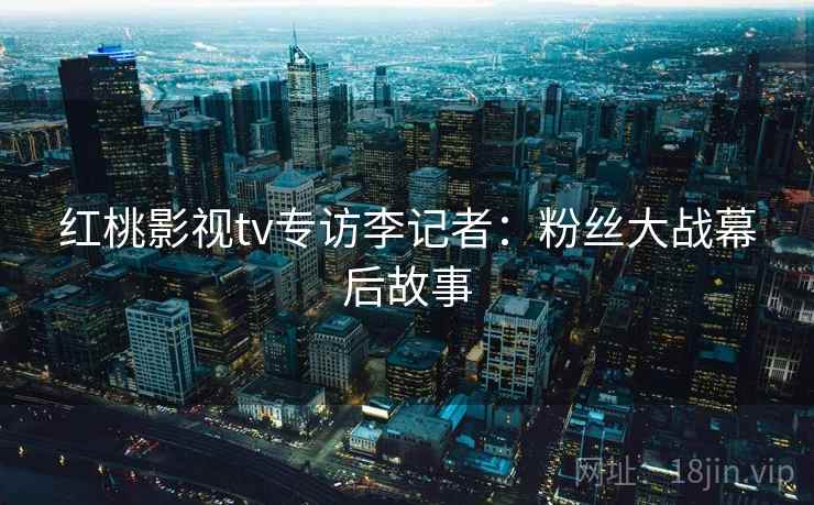 红桃影视tv专访李记者：粉丝大战幕后故事