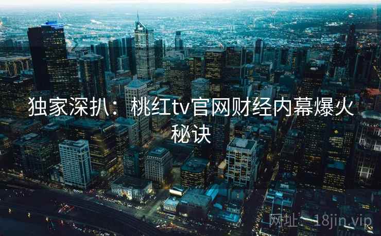独家深扒：桃红tv官网财经内幕爆火秘诀