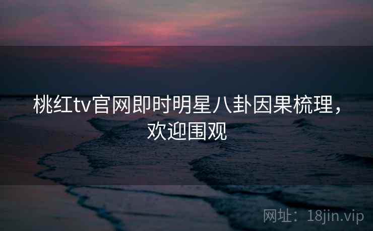 桃红tv官网即时明星八卦因果梳理，欢迎围观